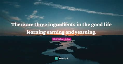 There are three ingredients in the good life: learning  .